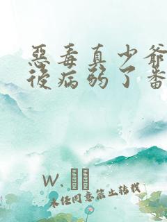 恶毒真少爷重生后病弱了番外