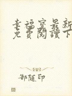 幸福宝最新章节免费阅读下载安装