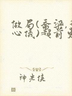 做局(乔梁,叶心仪)超前更新