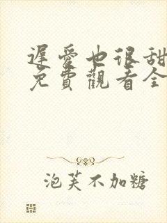 迟爱也很甜短剧免费观看全集高清