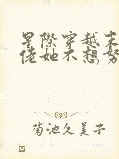 星际穿越末世大佬她不想努力了