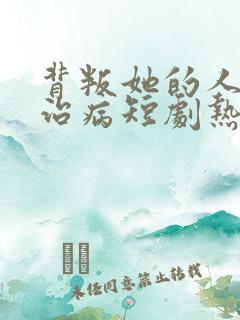 背叛她的人求她治病短剧热播