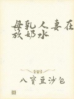 母乳人妻在线播放奶水