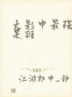 火影中最强的人是谁