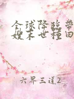 全球降临带着嫂嫂末世种田免费阅读