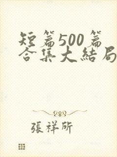 短篇500篇 合集大结局小说下载