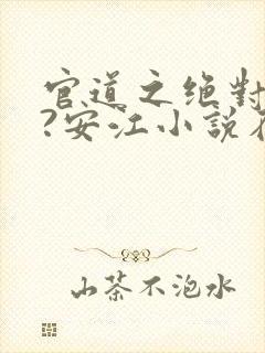 官道之绝对权力?安江小说在线全文免费阅读