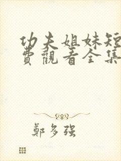 功夫姐妹短剧免费观看全集完整版