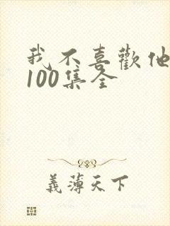 我不喜欢他短剧100集全