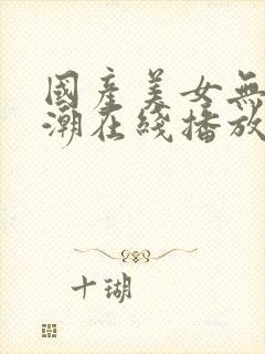 国产美女无套高潮在线播放