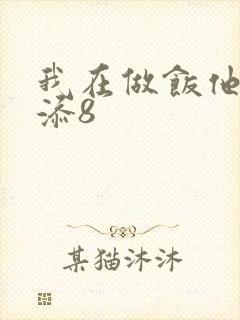 我在做饭他在下添8