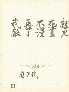 我再不死就真无敌了漫画免费观看