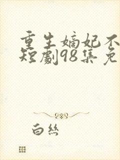 重生嫡妃不好惹短剧98集免费观看