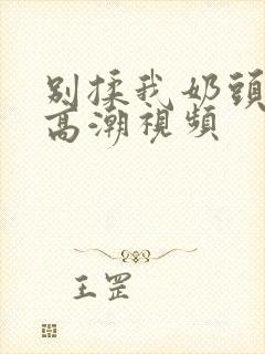 别揉我奶头啊嗯高潮视频