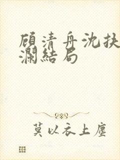 顾清舟沈扶顾清澜结局