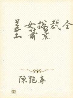 美女总裁全能兵王 萧晨