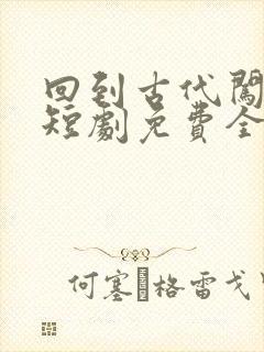 回到古代闯后宫短剧免费全集在线观看天玄