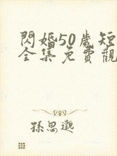 闪婚50岁短剧全集免费观看