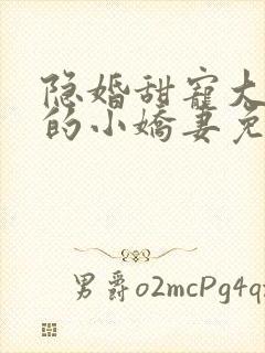 隐婚甜宠大财阀的小娇妻免费阅读