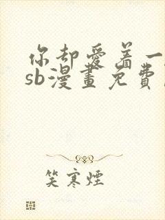 你却爱着一个他sb漫画免费阅读