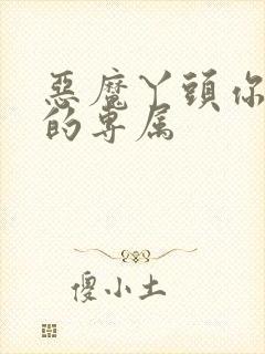 恶魔丫头你好甜的专属