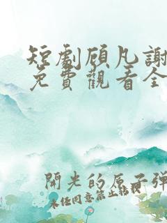 短剧顾凡谢念薇免费观看全集