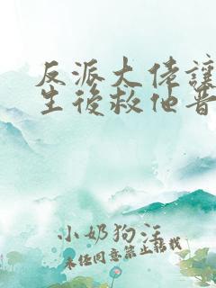 反派大佬让我重生后救他晋江