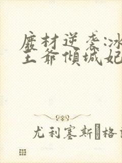 废材逆袭:冰山王爷倾城妃全文txt