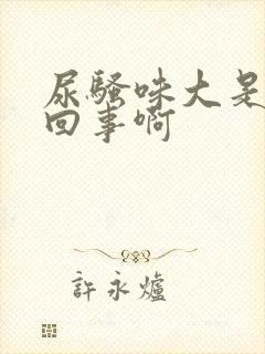 尿骚味大是怎么回事啊