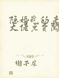 隐婚我的老公是大佬免费阅读全文