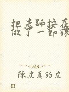 把老师按在地下做了一节课