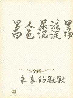 男人尿液里面有白色沉淀物怎么回事