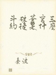 斗破苍穹三年之约后是什么篇