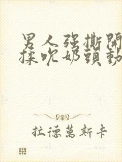 男人强撕开奶罩揉吮奶头动漫