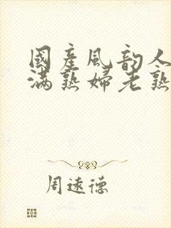 国产风韵人妻丰满熟妇老熟女