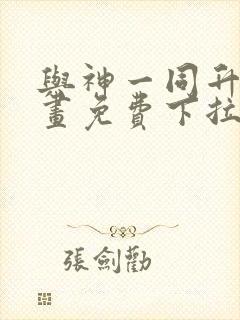 与神一同升级漫画免费下拉式六漫画