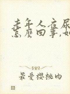 老年人夜尿频繁怎么回事,如何治疗吃什么药