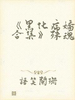 《黑化病娇短篇合集》殊魂