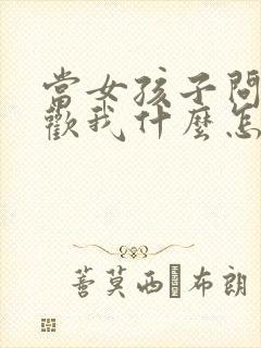 当女孩子问你喜欢我什么怎么回答