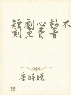 短剧心动不止一刻免费看