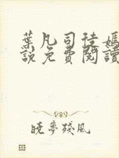 叶凡司徒嫣然小说免费阅读无弹窗