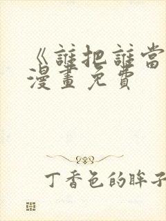 《谁把谁当真》漫画免费