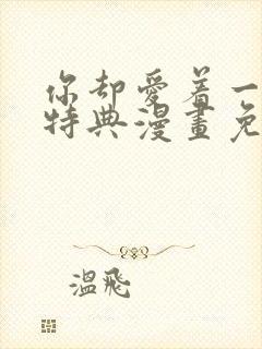 你却爱着一个他特典漫画免费观看