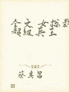 全文 女总裁的超级兵王