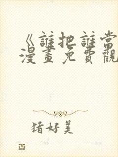 《谁把谁当真》漫画免费观看