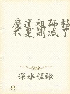 魔道祖师动漫是不是删减了