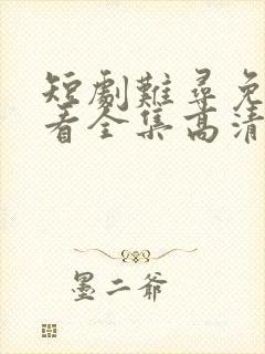 短剧难寻免费观看全集高清