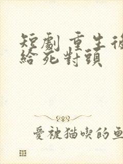 短剧 重生后嫁给死对头