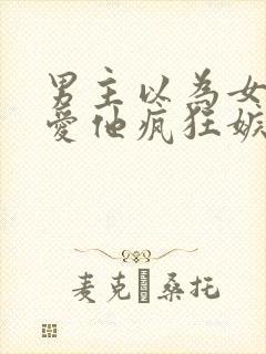 男主以为女主不爱他疯狂嫉妒