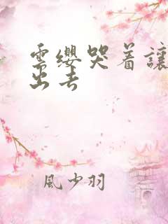 云缨哭着让铠拔出去